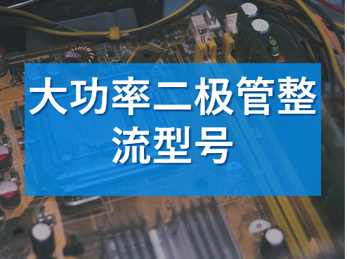 大功率整流二極管的型號解析 大功率整流二極管的型號解析